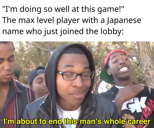 "I'm doing so well at this game!" The max level player with a Japanese name who just joined the lobby: I'm about to end this man's whole career